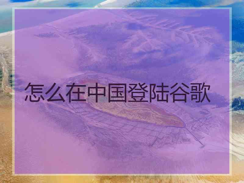 怎么在中国登陆谷歌