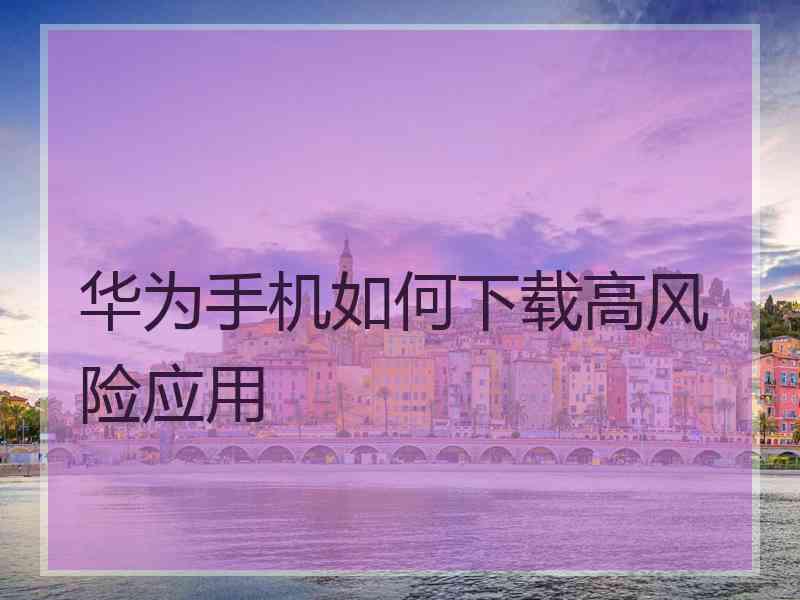 华为手机如何下载高风险应用