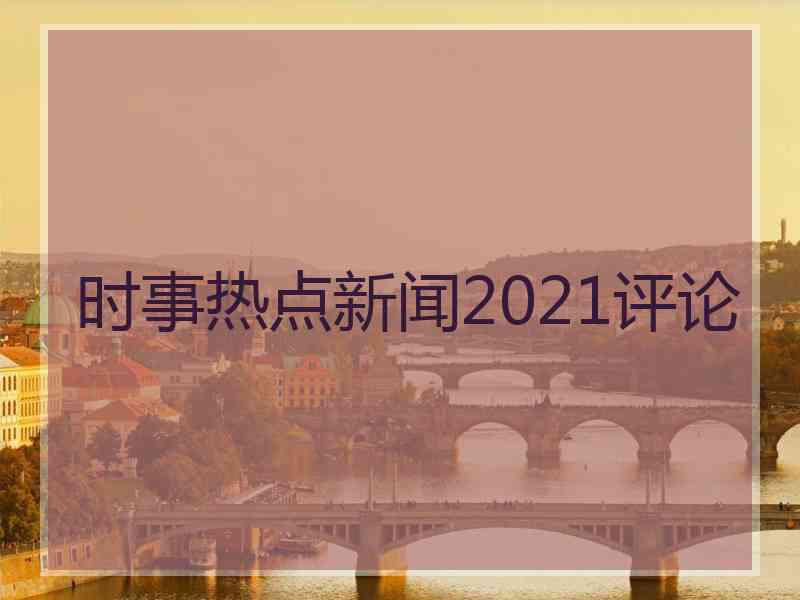 时事热点新闻2021评论