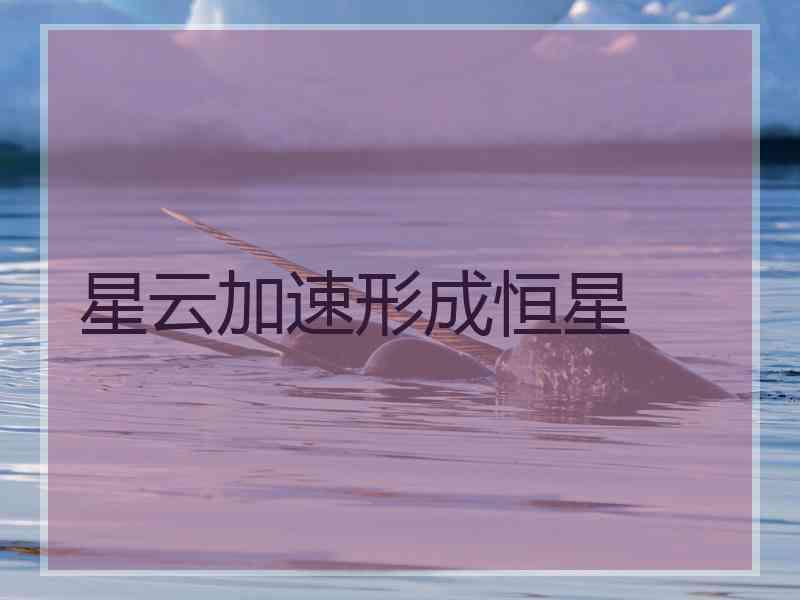 星云加速形成恒星