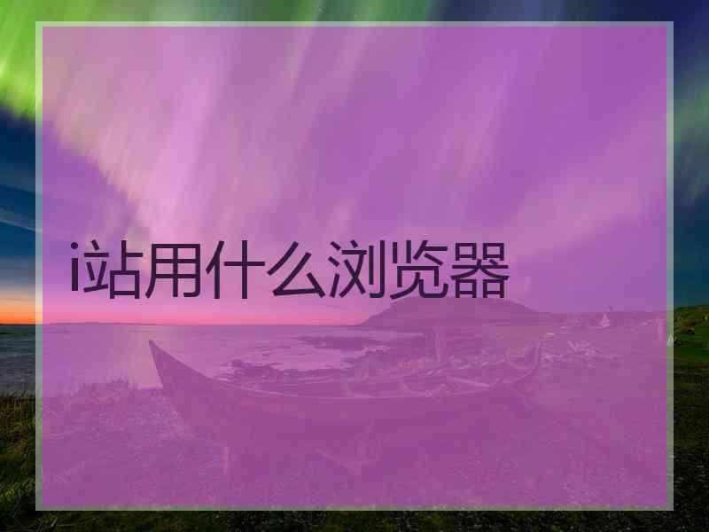 i站用什么浏览器