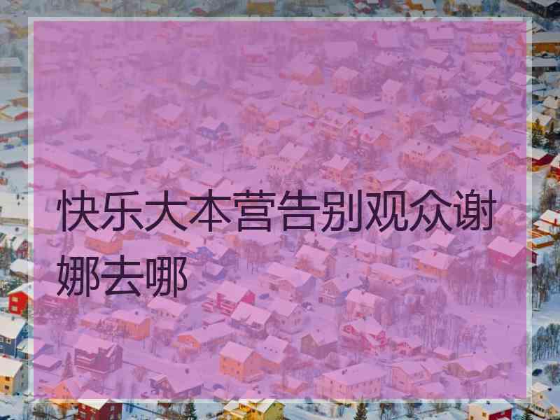 快乐大本营告别观众谢娜去哪