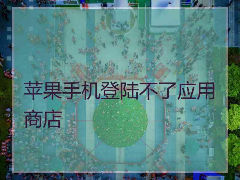 苹果手机登陆不了应用商店
