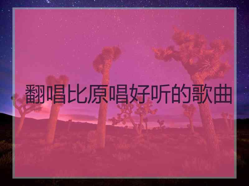 翻唱比原唱好听的歌曲