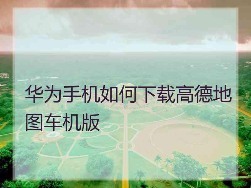 华为手机如何下载高德地图车机版
