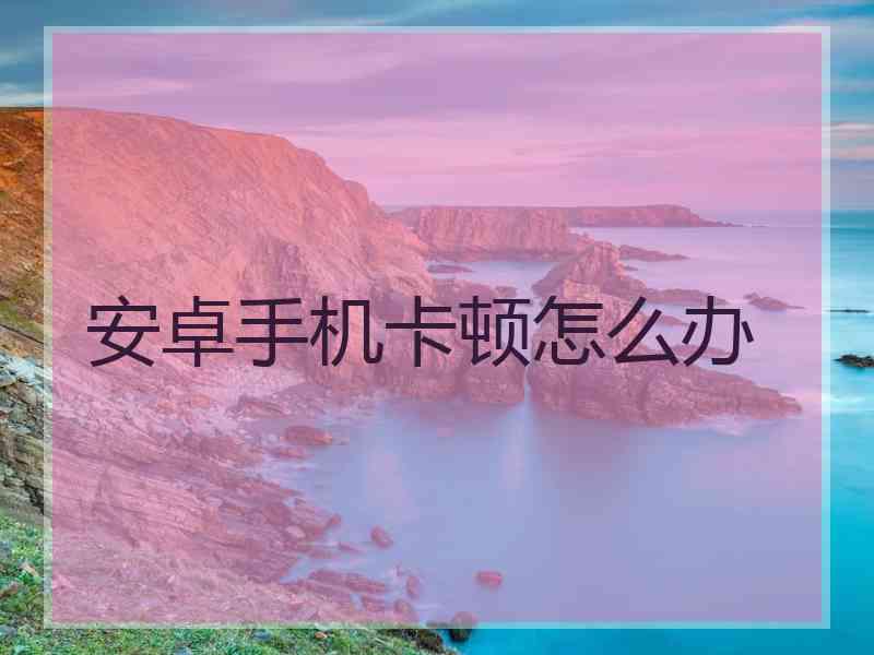 安卓手机卡顿怎么办