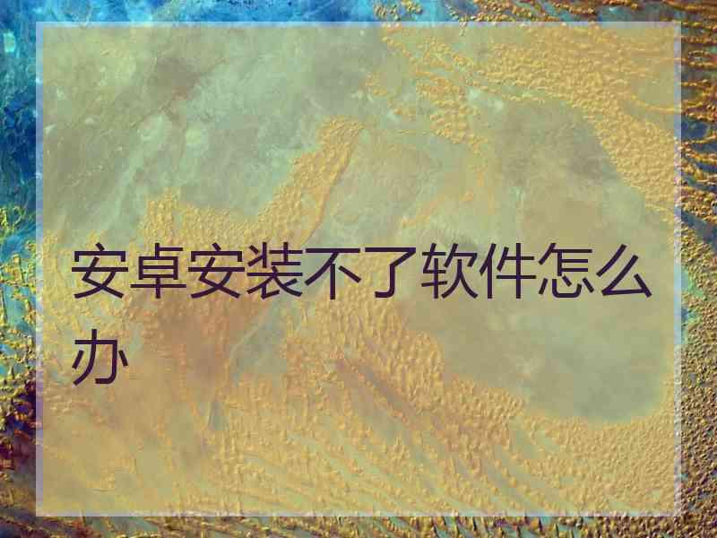 安卓安装不了软件怎么办